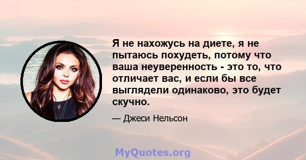 Я не нахожусь на диете, я не пытаюсь похудеть, потому что ваша неуверенность - это то, что отличает вас, и если бы все выглядели одинаково, это будет скучно.