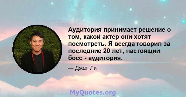 Аудитория принимает решение о том, какой актер они хотят посмотреть. Я всегда говорил за последние 20 лет, настоящий босс - аудитория.