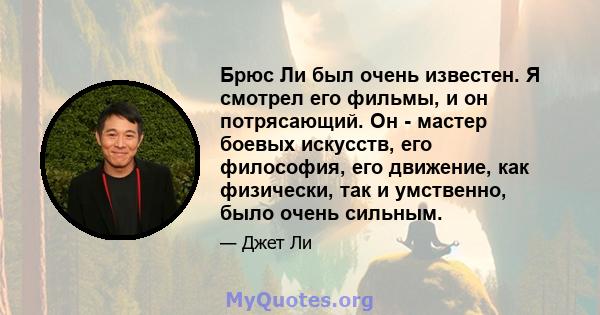 Брюс Ли был очень известен. Я смотрел его фильмы, и он потрясающий. Он - мастер боевых искусств, его философия, его движение, как физически, так и умственно, было очень сильным.