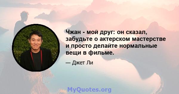 Чжан - мой друг: он сказал, забудьте о актерском мастерстве и просто делайте нормальные вещи в фильме.