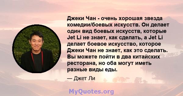 Джеки Чан - очень хорошая звезда комедии/боевых искусств. Он делает один вид боевых искусств, которые Jet Li не знает, как сделать, а Jet Li делает боевое искусство, которое Джеки Чан не знает, как это сделать. Вы