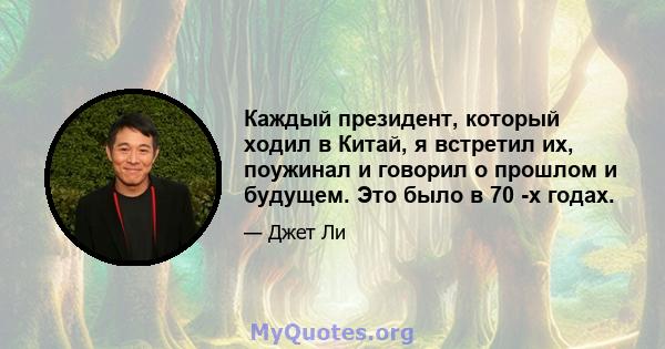 Каждый президент, который ходил в Китай, я встретил их, поужинал и говорил о прошлом и будущем. Это было в 70 -х годах.