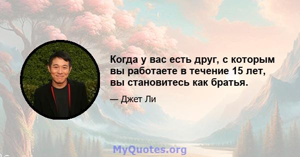 Когда у вас есть друг, с которым вы работаете в течение 15 лет, вы становитесь как братья.