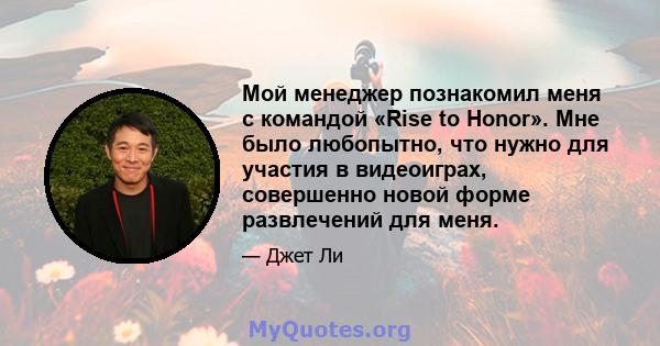 Мой менеджер познакомил меня с командой «Rise to Honor». Мне было любопытно, что нужно для участия в видеоиграх, совершенно новой форме развлечений для меня.