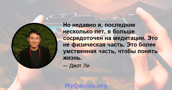 Но недавно я, последние несколько лет, я больше сосредоточен на медитации. Это не физическая часть. Это более умственная часть, чтобы понять жизнь.