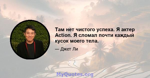 Там нет чистого успеха. Я актер Action. Я сломал почти каждый кусок моего тела.