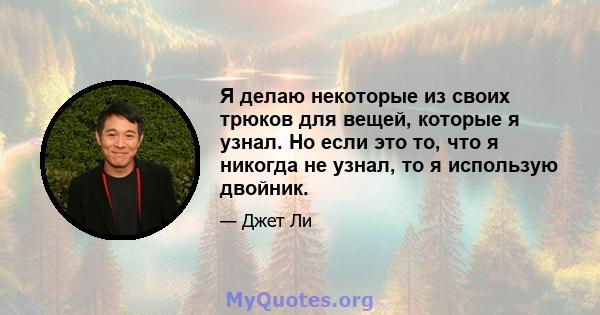 Я делаю некоторые из своих трюков для вещей, которые я узнал. Но если это то, что я никогда не узнал, то я использую двойник.