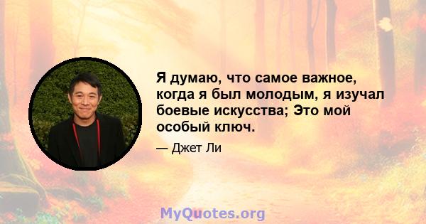 Я думаю, что самое важное, когда я был молодым, я изучал боевые искусства; Это мой особый ключ.