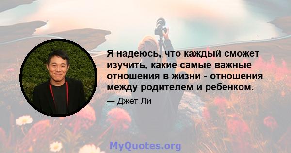 Я надеюсь, что каждый сможет изучить, какие самые важные отношения в жизни - отношения между родителем и ребенком.