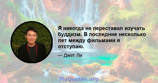 Я никогда не переставал изучать буддизм. В последние несколько лет между фильмами я отступаю.