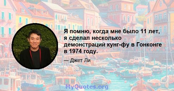 Я помню, когда мне было 11 лет, я сделал несколько демонстраций кунг-фу в Гонконге в 1974 году.