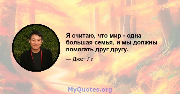 Я считаю, что мир - одна большая семья, и мы должны помогать друг другу.