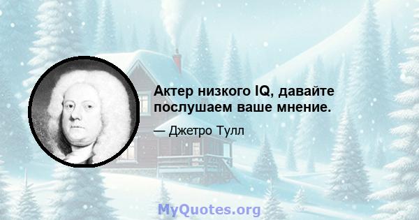 Актер низкого IQ, давайте послушаем ваше мнение.