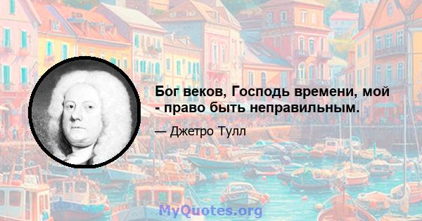 Бог веков, Господь времени, мой - право быть неправильным.