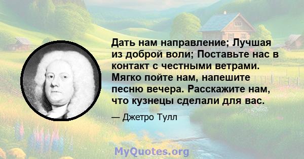 Дать нам направление; Лучшая из доброй воли; Поставьте нас в контакт с честными ветрами. Мягко пойте нам, напешите песню вечера. Расскажите нам, что кузнецы сделали для вас.