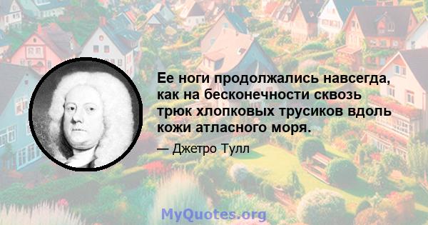 Ее ноги продолжались навсегда, как на бесконечности сквозь трюк хлопковых трусиков вдоль кожи атласного моря.