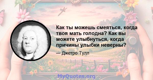 Как ты можешь смеяться, когда твоя мать голодна? Как вы можете улыбнуться, когда причины улыбки неверны?