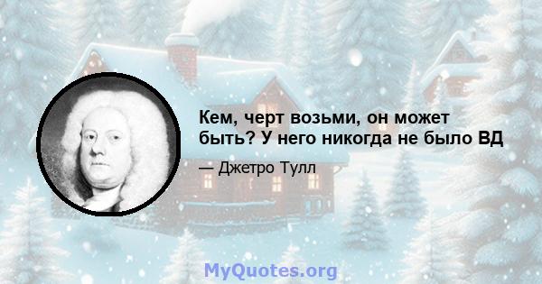 Кем, черт возьми, он может быть? У него никогда не было ВД