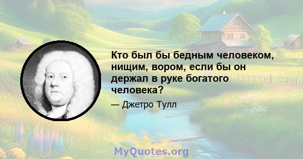 Кто был бы бедным человеком, нищим, вором, если бы он держал в руке богатого человека?