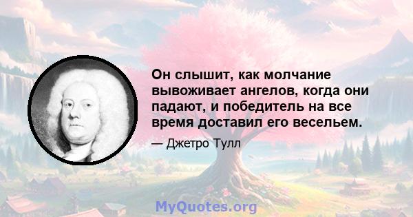 Он слышит, как молчание вывоживает ангелов, когда они падают, и победитель на все время доставил его весельем.