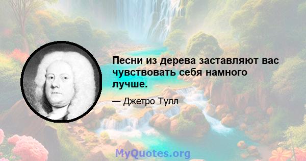 Песни из дерева заставляют вас чувствовать себя намного лучше.