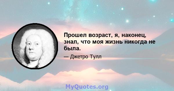 Прошел возраст, я, наконец, знал, что моя жизнь никогда не была.