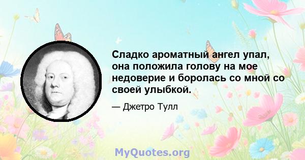 Сладко ароматный ангел упал, она положила голову на мое недоверие и боролась со мной со своей улыбкой.