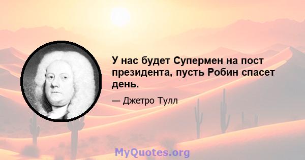 У нас будет Супермен на пост президента, пусть Робин спасет день.