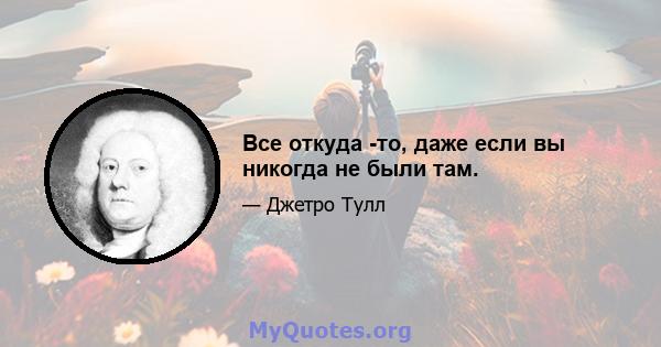 Все откуда -то, даже если вы никогда не были там.