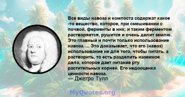 Все виды навоза и компоста содержат какое -то вещество, которое, при смешивании с почвой, ферменты в них; и таким ферментом растворяется, рушится и очень делит землю. Это главный и почти только использование навоза. ... 