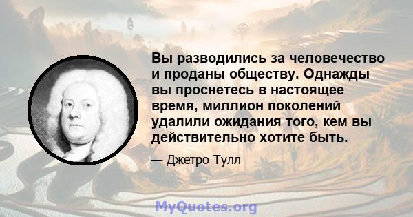 Вы разводились за человечество и проданы обществу. Однажды вы проснетесь в настоящее время, миллион поколений удалили ожидания того, кем вы действительно хотите быть.