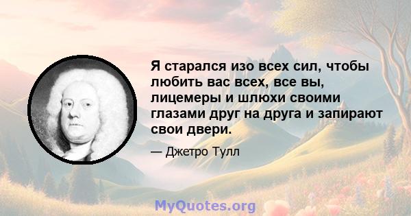 Я старался изо всех сил, чтобы любить вас всех, все вы, лицемеры и шлюхи своими глазами друг на друга и запирают свои двери.