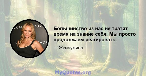 Большинство из нас не тратят время на знание себя. Мы просто продолжаем реагировать.