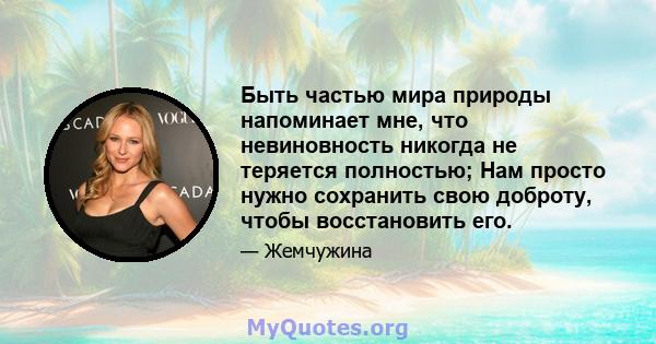 Быть частью мира природы напоминает мне, что невиновность никогда не теряется полностью; Нам просто нужно сохранить свою доброту, чтобы восстановить его.