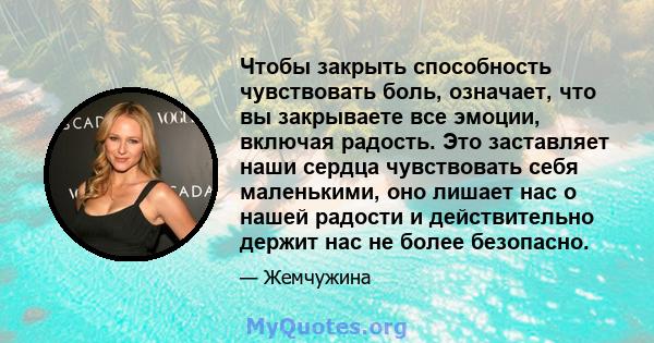 Чтобы закрыть способность чувствовать боль, означает, что вы закрываете все эмоции, включая радость. Это заставляет наши сердца чувствовать себя маленькими, оно лишает нас о нашей радости и действительно держит нас не