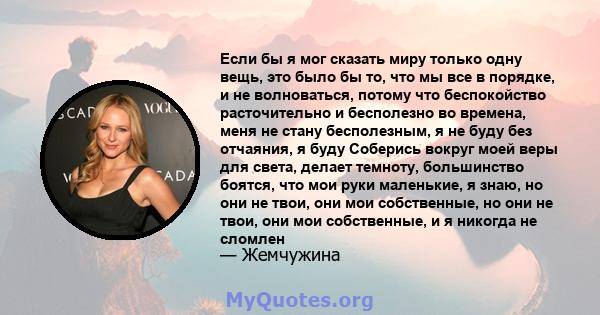 Если бы я мог сказать миру только одну вещь, это было бы то, что мы все в порядке, и не волноваться, потому что беспокойство расточительно и бесполезно во времена, меня не стану бесполезным, я не буду без отчаяния, я