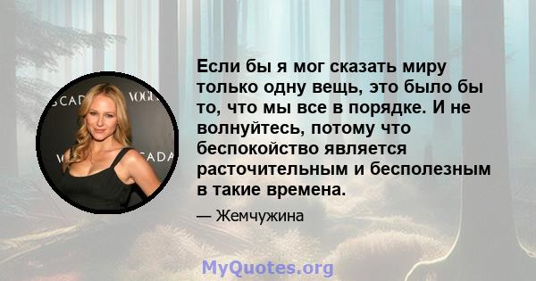 Если бы я мог сказать миру только одну вещь, это было бы то, что мы все в порядке. И не волнуйтесь, потому что беспокойство является расточительным и бесполезным в такие времена.