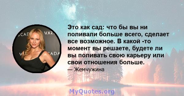 Это как сад: что бы вы ни поливали больше всего, сделает все возможное. В какой -то момент вы решаете, будете ли вы поливать свою карьеру или свои отношения больше.