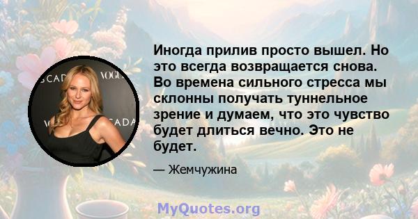 Иногда прилив просто вышел. Но это всегда возвращается снова. Во времена сильного стресса мы склонны получать туннельное зрение и думаем, что это чувство будет длиться вечно. Это не будет.