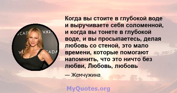 Когда вы стоите в глубокой воде и выручиваете себя соломенной, и когда вы тонете в глубокой воде, и вы просыпаетесь, делая любовь со стеной, это мало времени, которые помогают напомнить, что это ничто без любви, Любовь, 