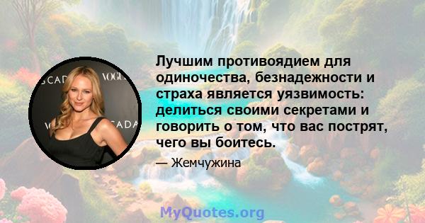 Лучшим противоядием для одиночества, безнадежности и страха является уязвимость: делиться своими секретами и говорить о том, что вас пострят, чего вы боитесь.