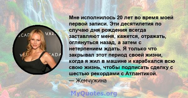 Мне исполнилось 20 лет во время моей первой записи. Эти десятилетия по случаю дня рождения всегда заставляют меня, кажется, отражать, оглянуться назад, а затем с нетерпением ждать. Я только что закрывал этот период