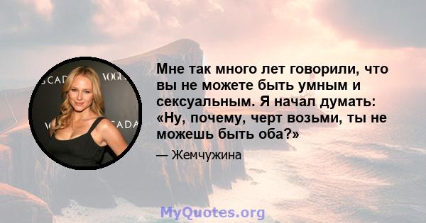 Мне так много лет говорили, что вы не можете быть умным и сексуальным. Я начал думать: «Ну, почему, черт возьми, ты не можешь быть оба?»