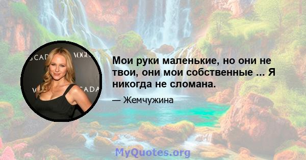 Мои руки маленькие, но они не твои, они мои собственные ... Я никогда не сломана.