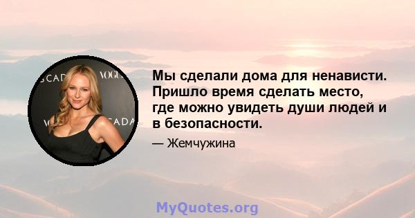 Мы сделали дома для ненависти. Пришло время сделать место, где можно увидеть души людей и в безопасности.