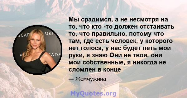 Мы срадимся, а не несмотря на то, что кто -то должен отстаивать то, что правильно, потому что там, где есть человек, у которого нет голоса, у нас будет петь мои руки, я знаю Они не твои, они мои собственные, я никогда