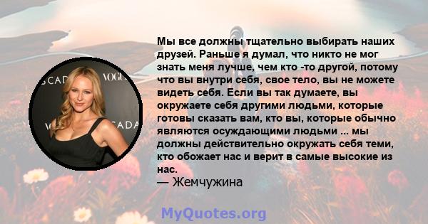 Мы все должны тщательно выбирать наших друзей. Раньше я думал, что никто не мог знать меня лучше, чем кто -то другой, потому что вы внутри себя, свое тело, вы не можете видеть себя. Если вы так думаете, вы окружаете