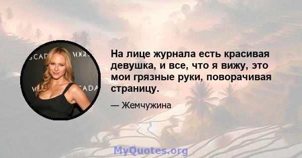 На лице журнала есть красивая девушка, и все, что я вижу, это мои грязные руки, поворачивая страницу.