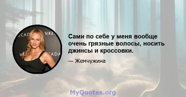 Сами по себе у меня вообще очень грязные волосы, носить джинсы и кроссовки.