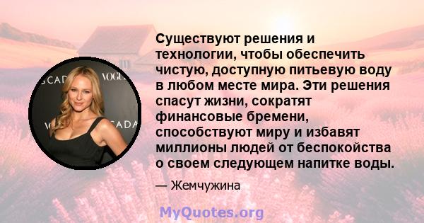 Существуют решения и технологии, чтобы обеспечить чистую, доступную питьевую воду в любом месте мира. Эти решения спасут жизни, сократят финансовые бремени, способствуют миру и избавят миллионы людей от беспокойства о